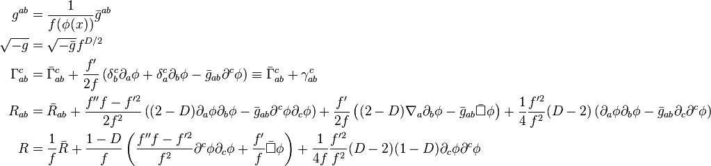  
\begin{align}
    g^{ab} &= \frac{1}{f(\phi(x))} \bar{g}^{ab}  \\
    \sqrt{-g} &= \sqrt{-\bar{g}} f^{D/2} \\
    \Gamma^c_{ab} &= \bar{\Gamma}^c_{ab} + \frac{f'}{2f} \left(\delta^c_b \partial_a \phi + \delta^c_a \partial_b \phi - \bar{g}_{ab} \partial^c \phi \right) \equiv \bar{\Gamma}^c_{ab} + \gamma^c_{ab} \\
     R_{ab} &= \bar{R}_{ab} + \frac{f'' f- f^{\prime 2}}{2f^2} \left((2-D) \partial_a \phi \partial_b \phi - \bar{g}_{ab} \partial^c \phi \partial_c \phi \right) + \frac{f'}{2f} \left((2-D) \nabla_a \partial_b \phi - \bar{g}_{ab} \bar{\Box} \phi\right) + \frac{1}{4} \frac{f^{\prime 2}}{f^2} (D-2) \left(\partial_a \phi \partial_b \phi - \bar{g}_{ab} \partial_c \partial^c \phi \right) \\
    R &= \frac{1}{f} \bar{R} + \frac{1-D}{f} \left( \frac{f''f - f^{\prime 2}}{f^2} \partial^c \phi \partial_c \phi + \frac{f'}{f} \bar{\Box} \phi \right) + \frac{1}{4f} \frac{f^{\prime 2}}{f^2} (D-2) (1-D) \partial_c \phi \partial^c \phi 
\end{align}
