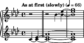  { \new PianoStaff << \new Staff \relative c'' { \clef treble \key aes \major \time 4/4 \tempo "As at first (slowly)" 4 = 66 \partial 2*1 r2 \bar "||" r2 bes4~ <ees bes>~ | <g ees bes>1 } \new Staff \relative c' { \clef treble \key aes \major \time 4/4 c4~( <ees c>~ \bar "||" <aes ees c>1~ | <aes ees c>1 } >> } 